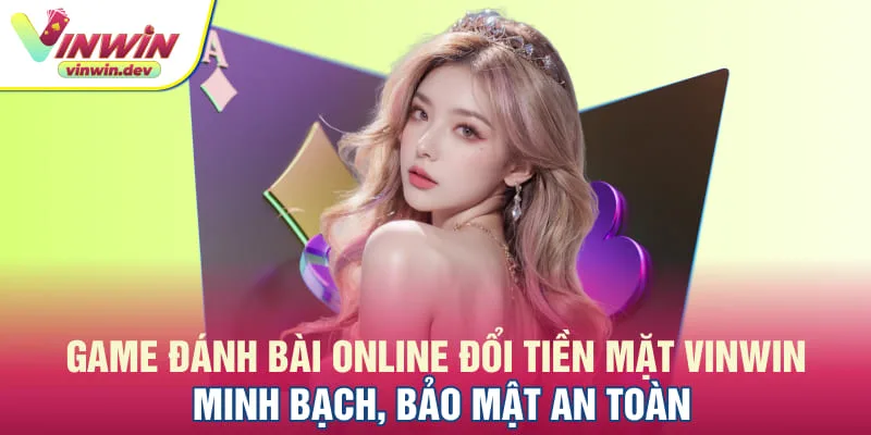 Game đánh bài online đổi tiền mặt minh bạch, bảo mật an toàn
